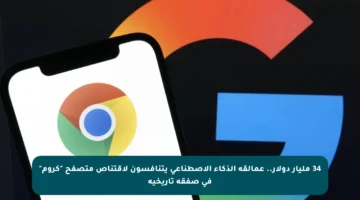 34 مليار دولار.. عمالقة الذكاء الاصطناعي يتنافسون لاقتناص متصفح “كروم” في صفقة تاريخية